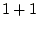 $\displaystyle 1 + 1$